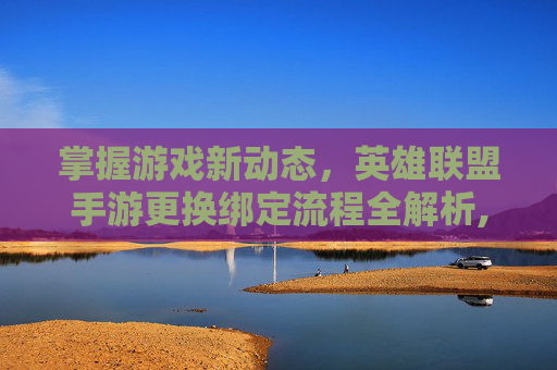 掌握游戏新动态，英雄联盟手游更换绑定流程全解析,英雄联盟手游换绑