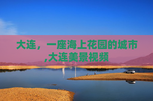大连，一座海上花园的城市,大连美景视频