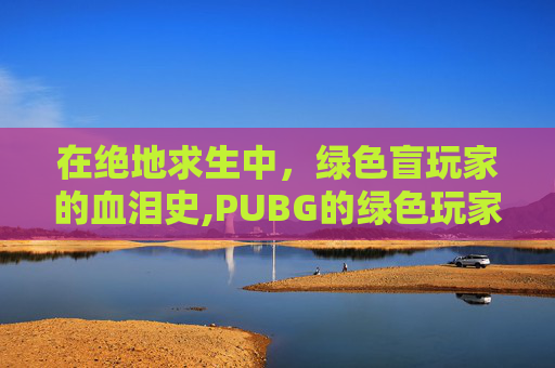 在绝地求生中，绿色盲玩家的血泪史,PUBG的绿色玩家