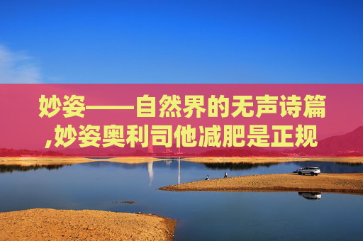 妙姿——自然界的无声诗篇,妙姿奥利司他减肥是正规品牌吗