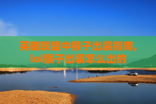 英雄联盟中猴子出装指南,lol猴子出装怎么出的