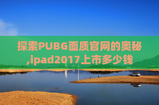 探索PUBG面质官网的奥秘,ipad2017上市多少钱