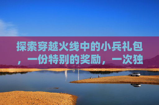 探索穿越火线中的小兵礼包，一份特别的奖励，一次独特的体验,cf小兵成长计划