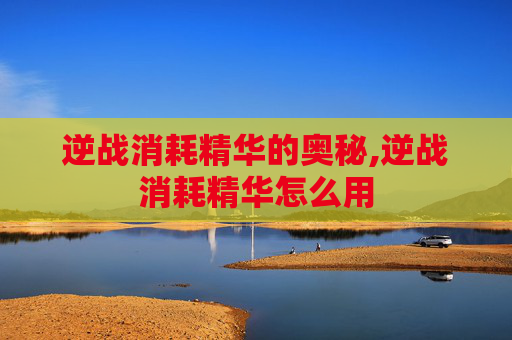 逆战消耗精华的奥秘,逆战消耗精华怎么用