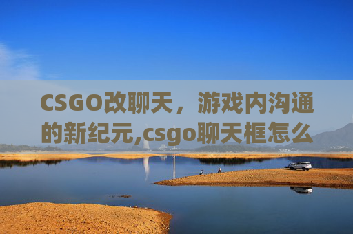 CSGO改聊天，游戏内沟通的新纪元,csgo聊天框怎么输入中文