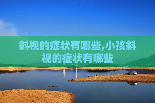 斜视的症状有哪些,小孩斜视的症状有哪些
