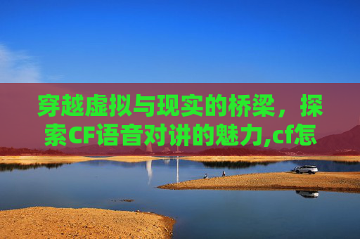 穿越虚拟与现实的桥梁，探索CF语音对讲的魅力,cf怎么开语音对讲