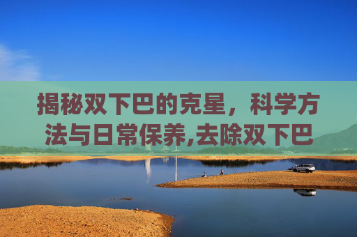 揭秘双下巴的克星，科学方法与日常保养,去除双下巴的p图软件