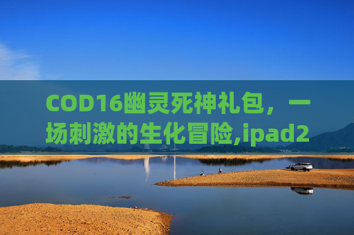 COD16幽灵死神礼包，一场刺激的生化冒险,ipad2017上市多少钱