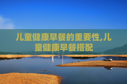 儿童健康早餐的重要性,儿童健康早餐搭配