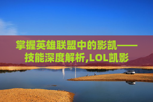 掌握英雄联盟中的影凯——技能深度解析,LOL凯影