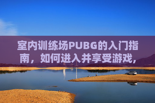 室内训练场PUBG的入门指南，如何进入并享受游戏,PUBG训练场休闲模式怎么玩
