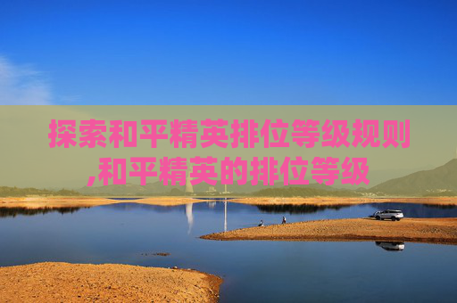 探索和平精英排位等级规则,和平精英的排位等级