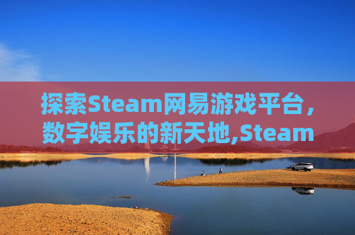 探索Steam网易游戏平台，数字娱乐的新天地,Steam 游戏平台