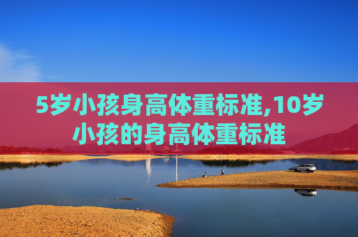 5岁小孩身高体重标准,10岁小孩的身高体重标准