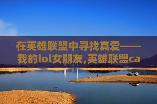 在英雄联盟中寻找真爱——我的lol女朋友,英雄联盟canna女朋友