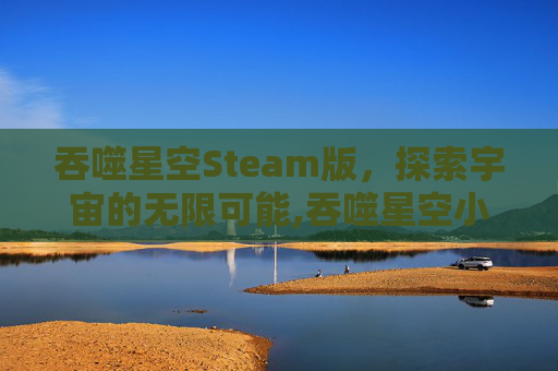 吞噬星空Steam版，探索宇宙的无限可能,吞噬星空小说免费阅读