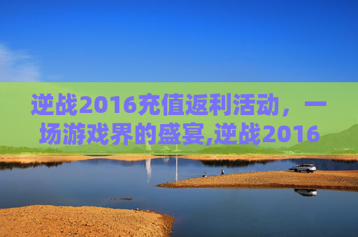 逆战2016充值返利活动，一场游戏界的盛宴,逆战2016充值返利活动在哪