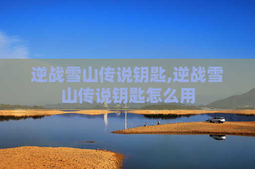 逆战雪山传说钥匙,逆战雪山传说钥匙怎么用