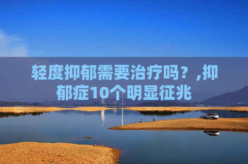 轻度抑郁需要治疗吗？,抑郁症10个明显征兆