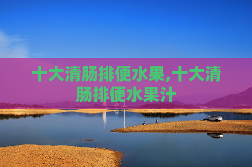 十大清肠排便水果,十大清肠排便水果汁