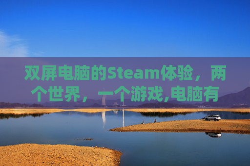 双屏电脑的Steam体验，两个世界，一个游戏,电脑有两个系统怎么设置启动项
