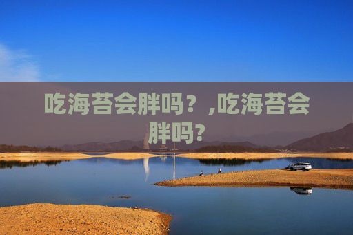 吃海苔会胖吗？,吃海苔会胖吗?