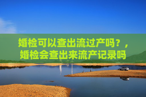 婚检可以查出流过产吗？,婚检会查出来流产记录吗