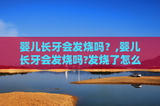 婴儿长牙会发烧吗？,婴儿长牙会发烧吗?发烧了怎么办