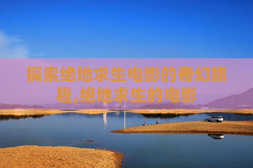 探索绝地求生电影的奇幻旅程,绝地求生的电影