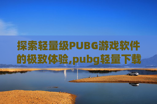 探索轻量级PUBG游戏软件的极致体验,pubg轻量下载入口