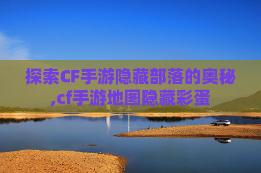 探索CF手游隐藏部落的奥秘,cf手游地图隐藏彩蛋