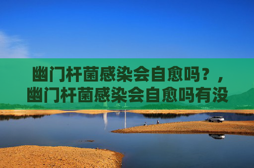 幽门杆菌感染会自愈吗？,幽门杆菌感染会自愈吗有没感觉正常是什么样的26.8高不
