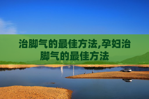 治脚气的最佳方法,孕妇治脚气的最佳方法