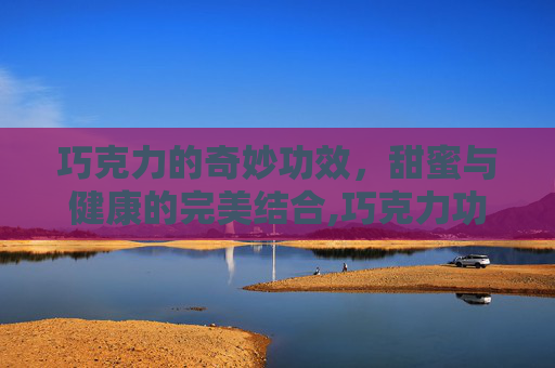 巧克力的奇妙功效，甜蜜与健康的完美结合,巧克力功效作用