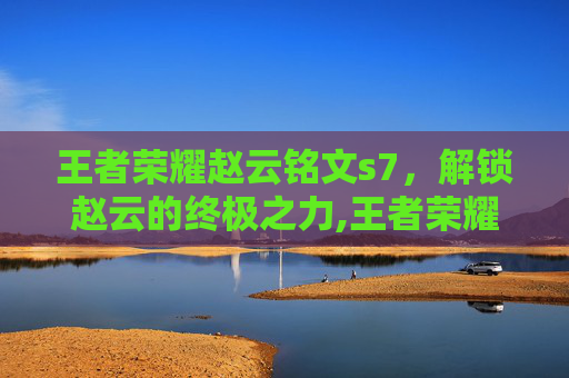 王者荣耀赵云铭文s7，解锁赵云的终极之力,王者荣耀赵云铭文s7怎么获得