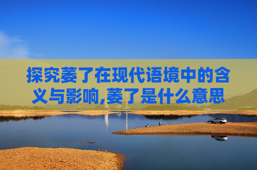 探究萎了在现代语境中的含义与影响,萎了是什么意思解释