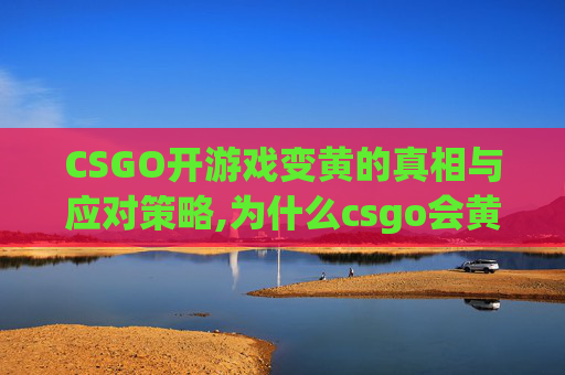 CSGO开游戏变黄的真相与应对策略,为什么csgo会黄色
