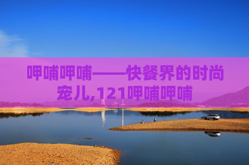 呷哺呷哺——快餐界的时尚宠儿,121呷哺呷哺