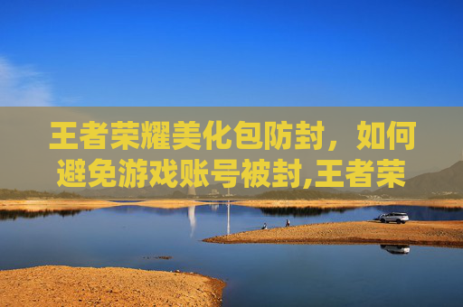 王者荣耀美化包防封，如何避免游戏账号被封,王者荣耀美化包防封吗
