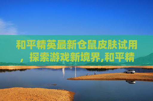 和平精英最新仓鼠皮肤试用，探索游戏新境界,和平精英仓鼠灰灰多少点券