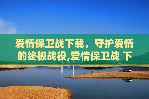 爱情保卫战下载，守护爱情的终极战役,爱情保卫战 下载