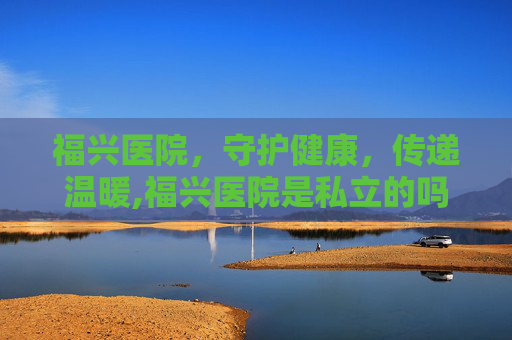 福兴医院，守护健康，传递温暖,福兴医院是私立的吗