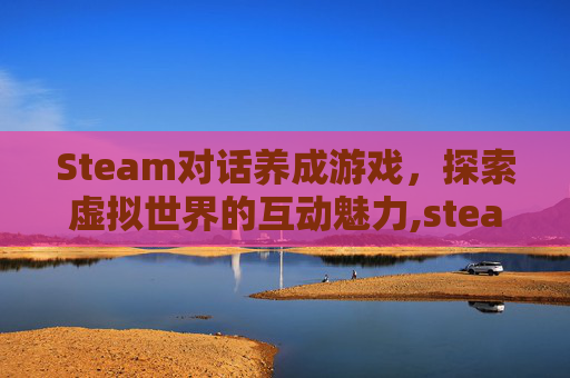 Steam对话养成游戏，探索虚拟世界的互动魅力,steam 养成