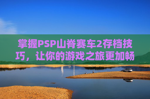 掌握PSP山脊赛车2存档技巧，让你的游戏之旅更加畅快,山脊赛车2完美存档