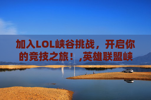 加入LOL峡谷挑战，开启你的竞技之旅！,英雄联盟峡谷之巅报名截止