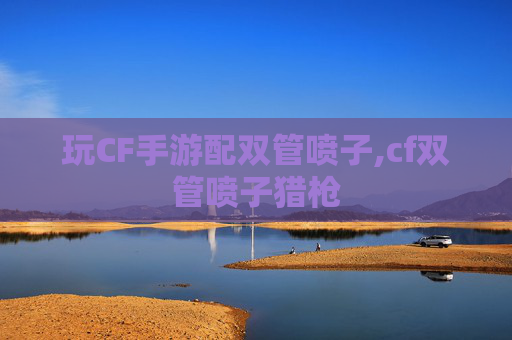 玩CF手游配双管喷子,cf双管喷子猎枪