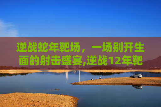 逆战蛇年靶场,一场别开生面的射击盛宴,逆战12年靶场 逆战蛇年靶场,一场别开生面的射击盛宴,逆战12年靶场