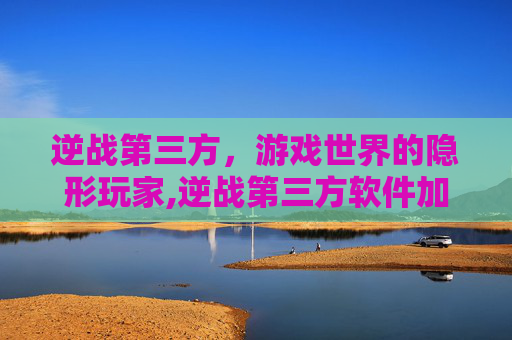 逆战第三方，游戏世界的隐形玩家,逆战第三方软件加载封号十年
