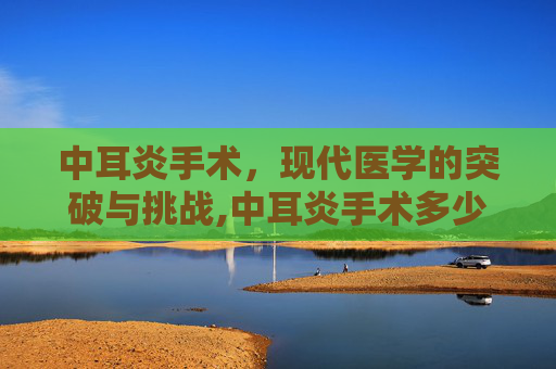 中耳炎手术，现代医学的突破与挑战,中耳炎手术多少钱